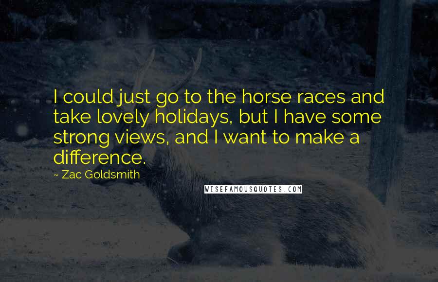 Zac Goldsmith Quotes: I could just go to the horse races and take lovely holidays, but I have some strong views, and I want to make a difference.