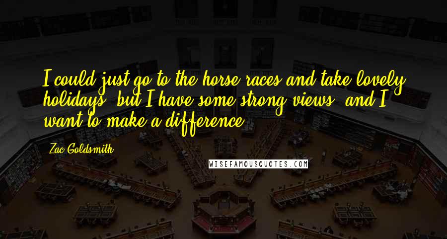 Zac Goldsmith Quotes: I could just go to the horse races and take lovely holidays, but I have some strong views, and I want to make a difference.