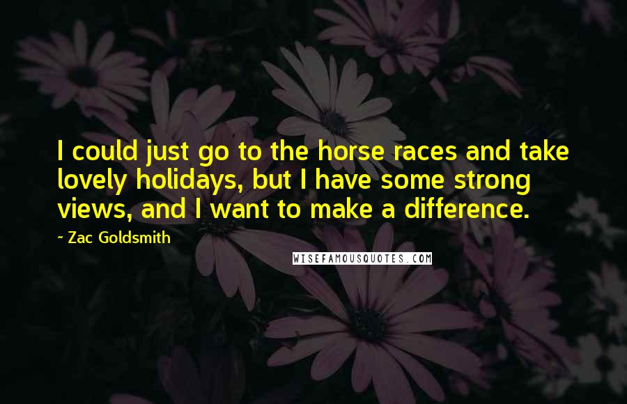 Zac Goldsmith Quotes: I could just go to the horse races and take lovely holidays, but I have some strong views, and I want to make a difference.