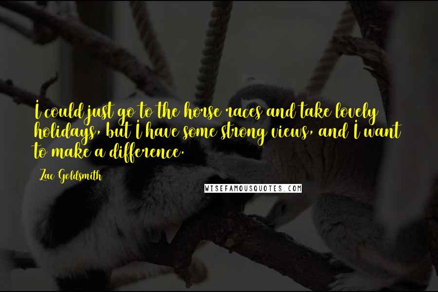 Zac Goldsmith Quotes: I could just go to the horse races and take lovely holidays, but I have some strong views, and I want to make a difference.