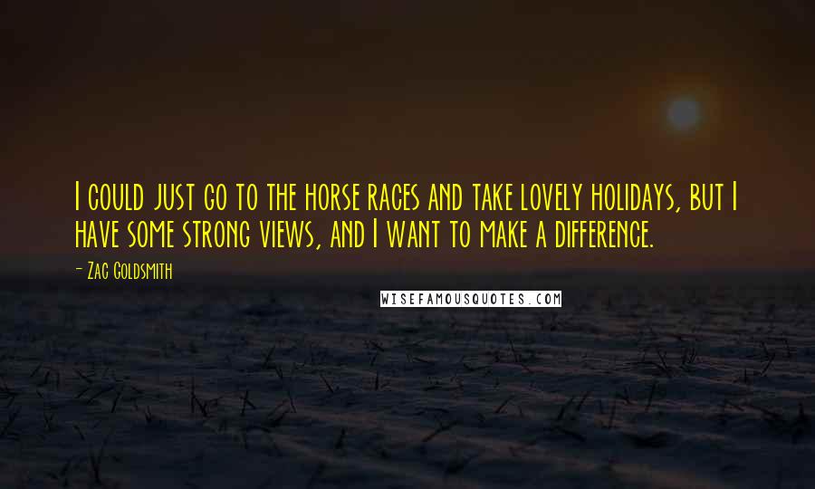 Zac Goldsmith Quotes: I could just go to the horse races and take lovely holidays, but I have some strong views, and I want to make a difference.