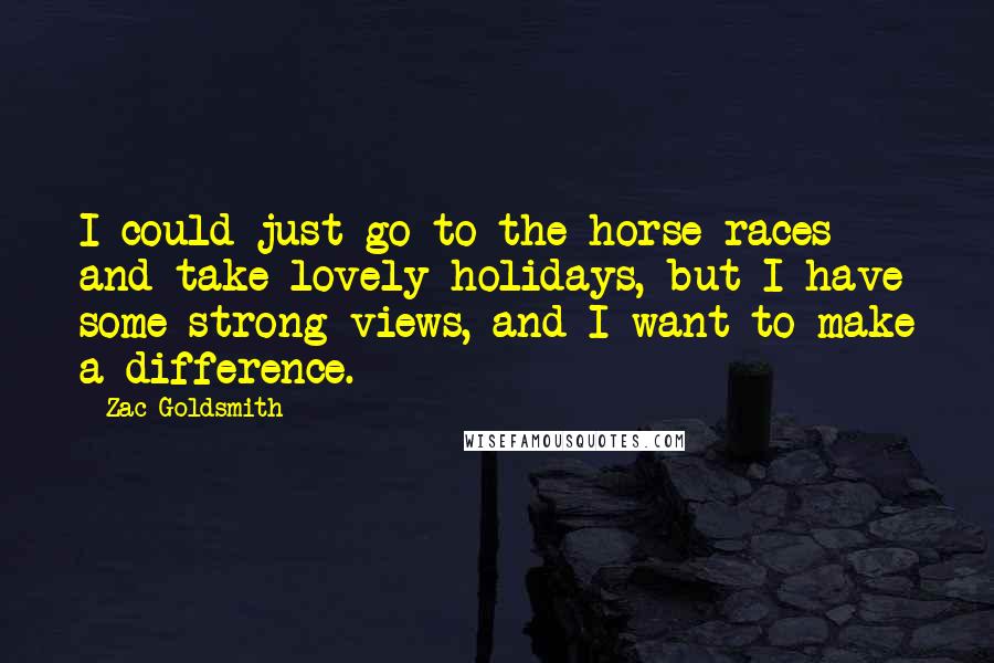 Zac Goldsmith Quotes: I could just go to the horse races and take lovely holidays, but I have some strong views, and I want to make a difference.