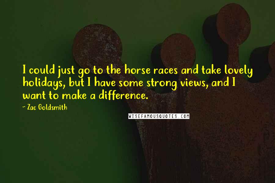 Zac Goldsmith Quotes: I could just go to the horse races and take lovely holidays, but I have some strong views, and I want to make a difference.