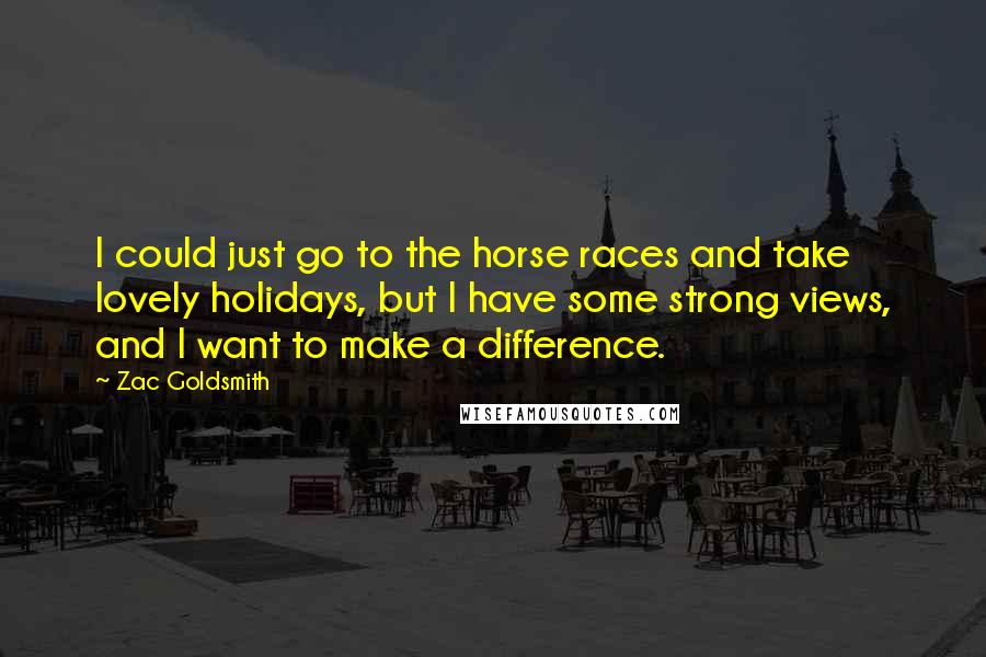 Zac Goldsmith Quotes: I could just go to the horse races and take lovely holidays, but I have some strong views, and I want to make a difference.