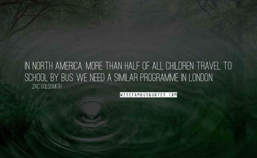 Zac Goldsmith Quotes: In North America, more than half of all children travel to school by bus. We need a similar programme in London.