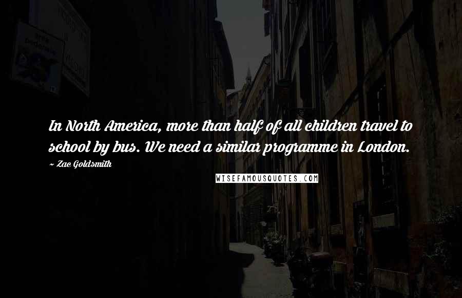 Zac Goldsmith Quotes: In North America, more than half of all children travel to school by bus. We need a similar programme in London.