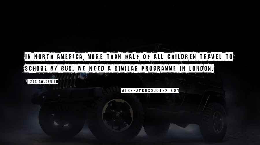 Zac Goldsmith Quotes: In North America, more than half of all children travel to school by bus. We need a similar programme in London.