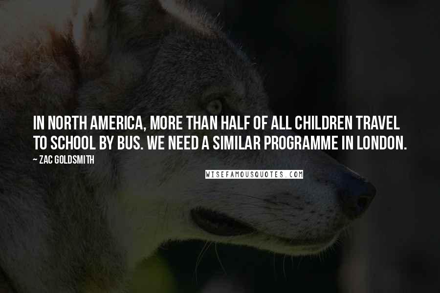 Zac Goldsmith Quotes: In North America, more than half of all children travel to school by bus. We need a similar programme in London.