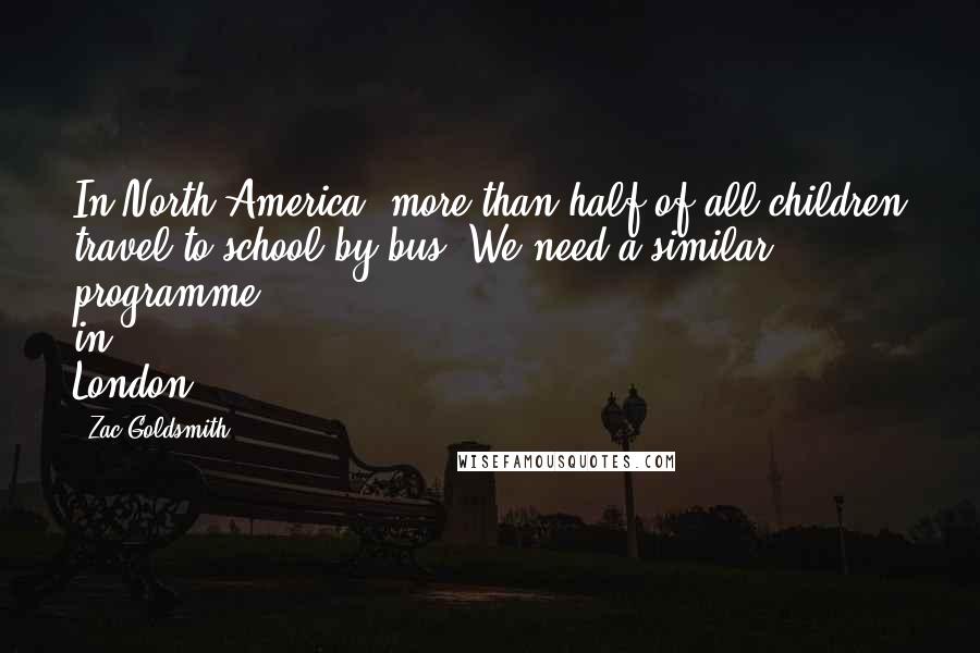 Zac Goldsmith Quotes: In North America, more than half of all children travel to school by bus. We need a similar programme in London.