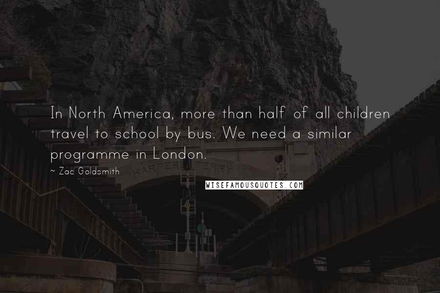 Zac Goldsmith Quotes: In North America, more than half of all children travel to school by bus. We need a similar programme in London.