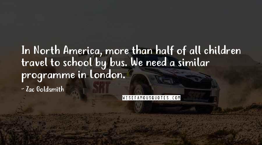 Zac Goldsmith Quotes: In North America, more than half of all children travel to school by bus. We need a similar programme in London.