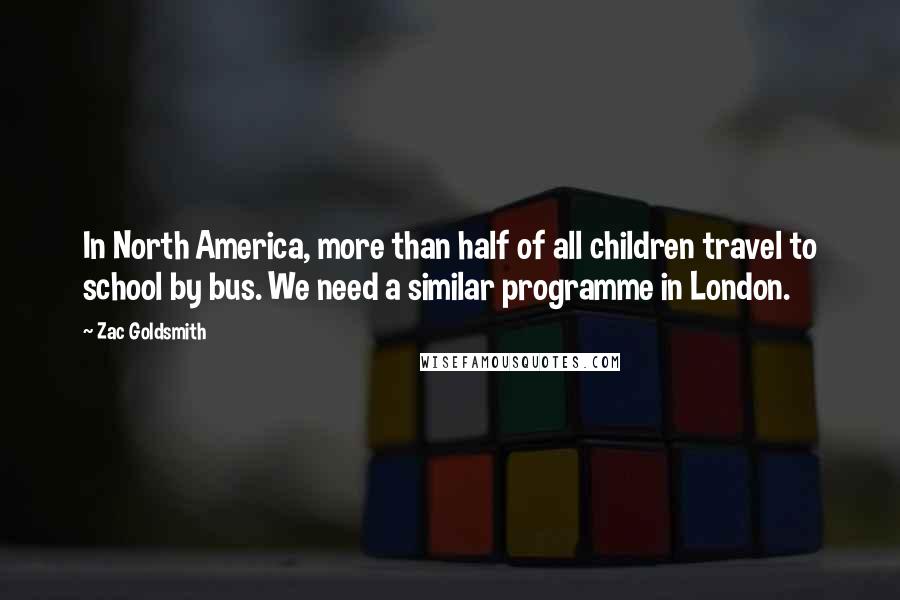 Zac Goldsmith Quotes: In North America, more than half of all children travel to school by bus. We need a similar programme in London.