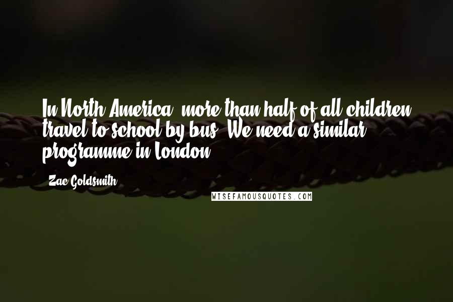 Zac Goldsmith Quotes: In North America, more than half of all children travel to school by bus. We need a similar programme in London.