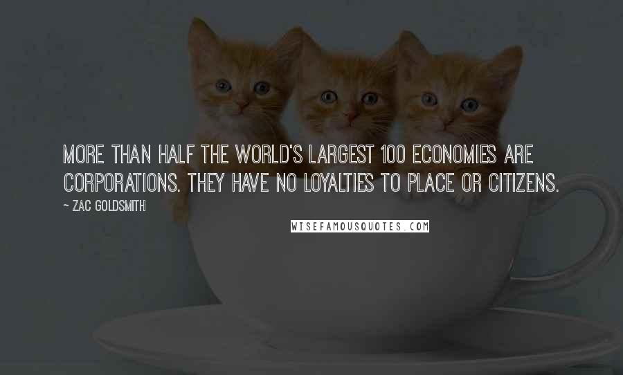 Zac Goldsmith Quotes: More than half the world's largest 100 economies are corporations. They have no loyalties to place or citizens.