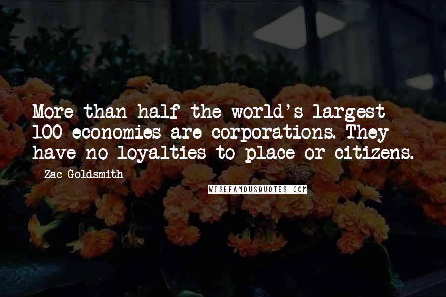 Zac Goldsmith Quotes: More than half the world's largest 100 economies are corporations. They have no loyalties to place or citizens.