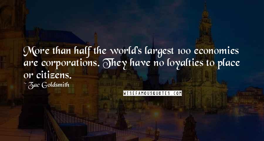 Zac Goldsmith Quotes: More than half the world's largest 100 economies are corporations. They have no loyalties to place or citizens.