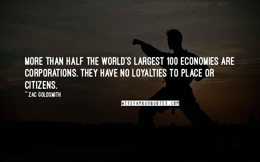 Zac Goldsmith Quotes: More than half the world's largest 100 economies are corporations. They have no loyalties to place or citizens.