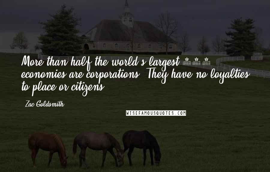 Zac Goldsmith Quotes: More than half the world's largest 100 economies are corporations. They have no loyalties to place or citizens.