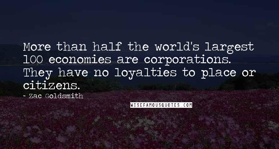 Zac Goldsmith Quotes: More than half the world's largest 100 economies are corporations. They have no loyalties to place or citizens.