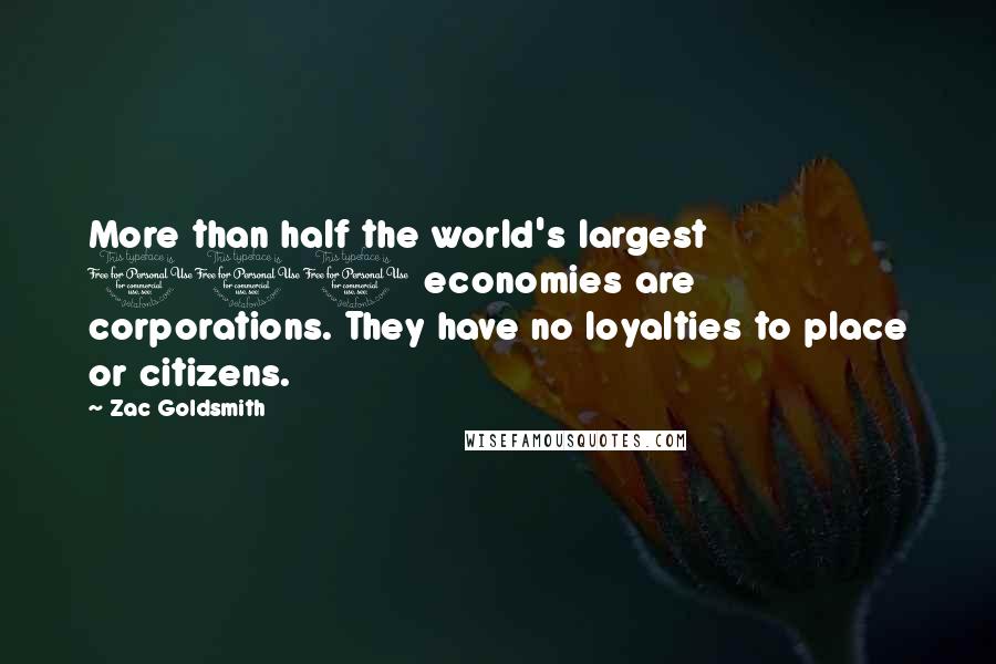 Zac Goldsmith Quotes: More than half the world's largest 100 economies are corporations. They have no loyalties to place or citizens.