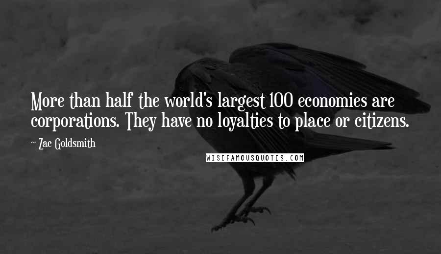 Zac Goldsmith Quotes: More than half the world's largest 100 economies are corporations. They have no loyalties to place or citizens.