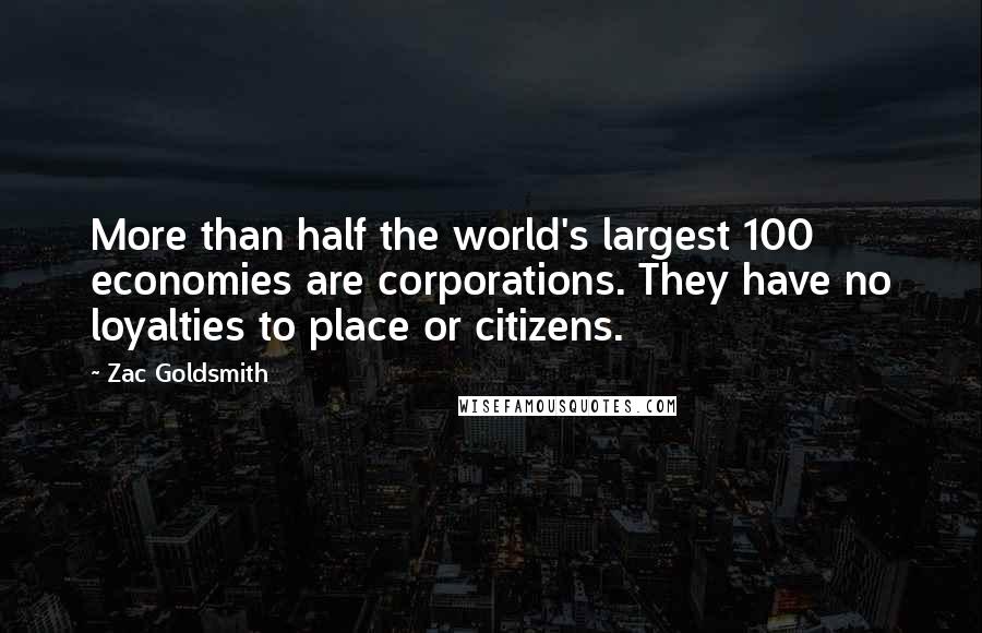 Zac Goldsmith Quotes: More than half the world's largest 100 economies are corporations. They have no loyalties to place or citizens.