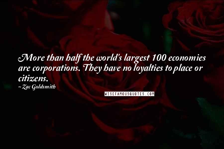 Zac Goldsmith Quotes: More than half the world's largest 100 economies are corporations. They have no loyalties to place or citizens.