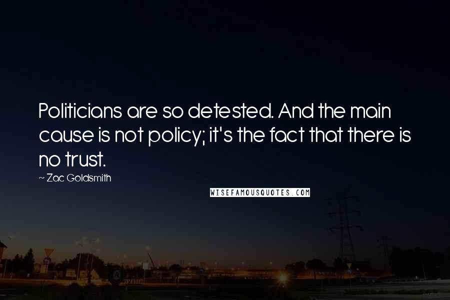 Zac Goldsmith Quotes: Politicians are so detested. And the main cause is not policy; it's the fact that there is no trust.