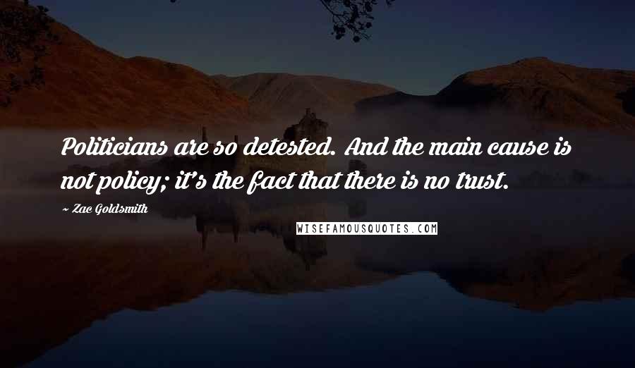 Zac Goldsmith Quotes: Politicians are so detested. And the main cause is not policy; it's the fact that there is no trust.