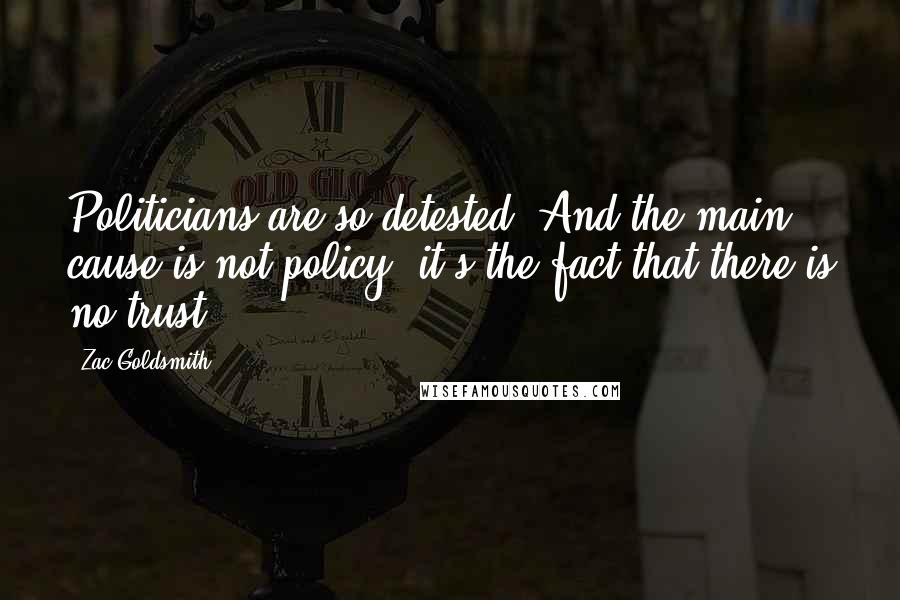 Zac Goldsmith Quotes: Politicians are so detested. And the main cause is not policy; it's the fact that there is no trust.