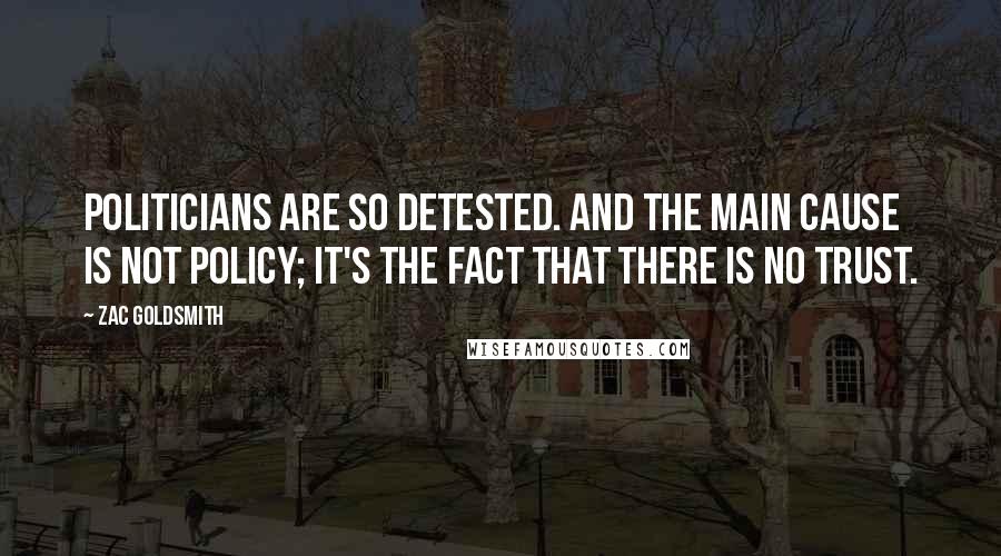 Zac Goldsmith Quotes: Politicians are so detested. And the main cause is not policy; it's the fact that there is no trust.