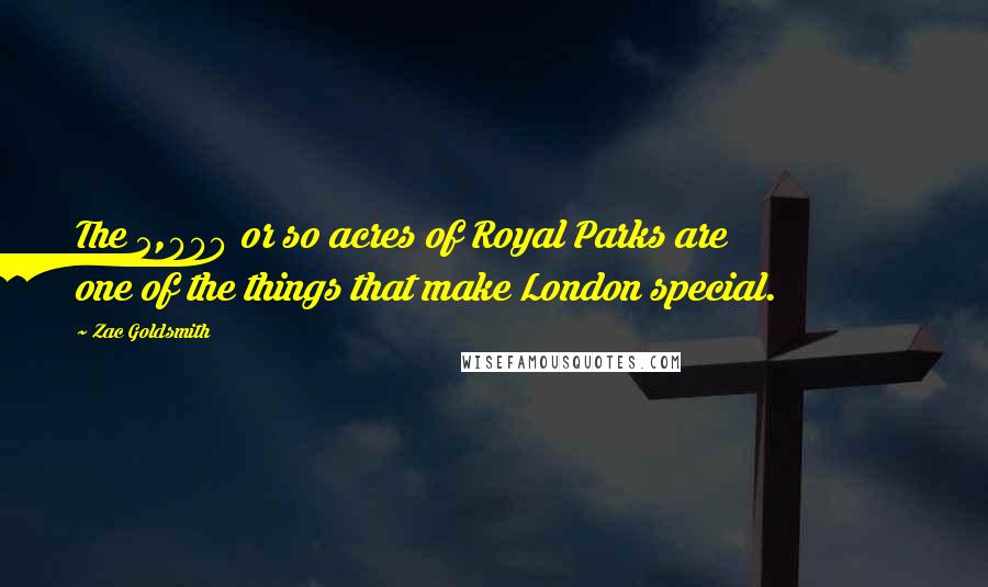 Zac Goldsmith Quotes: The 5,000 or so acres of Royal Parks are one of the things that make London special.