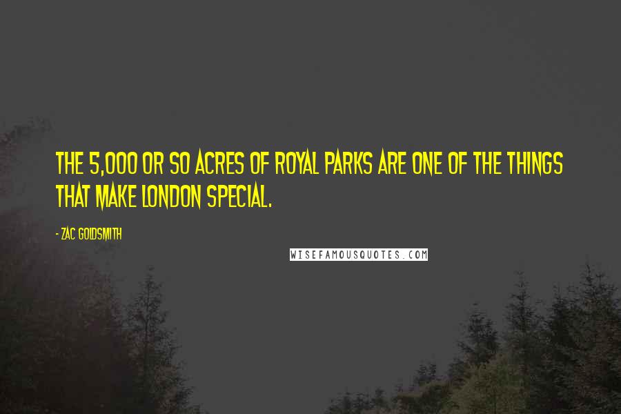 Zac Goldsmith Quotes: The 5,000 or so acres of Royal Parks are one of the things that make London special.