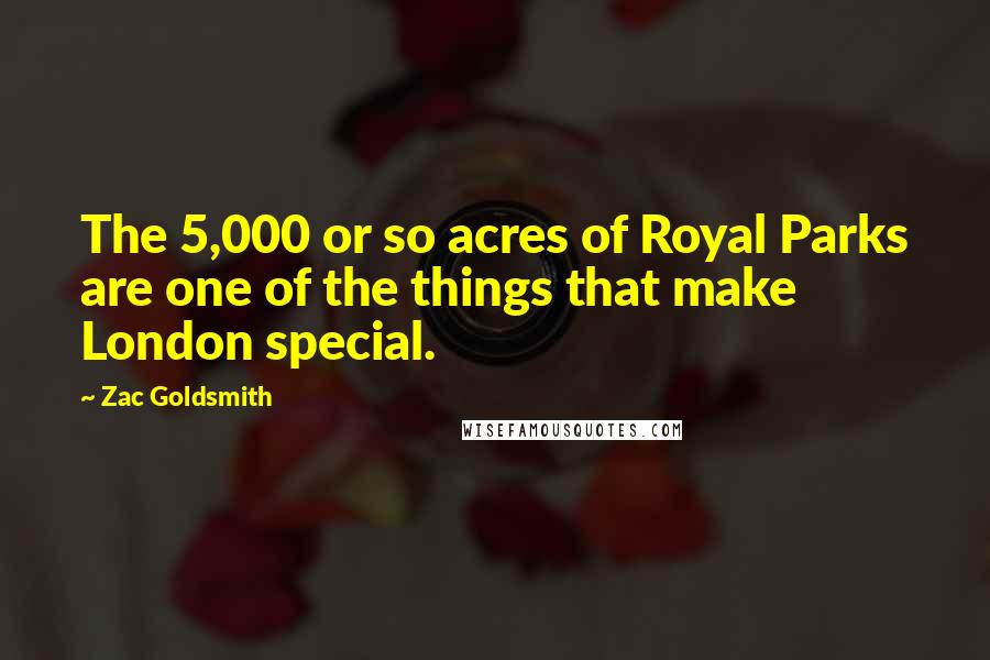 Zac Goldsmith Quotes: The 5,000 or so acres of Royal Parks are one of the things that make London special.