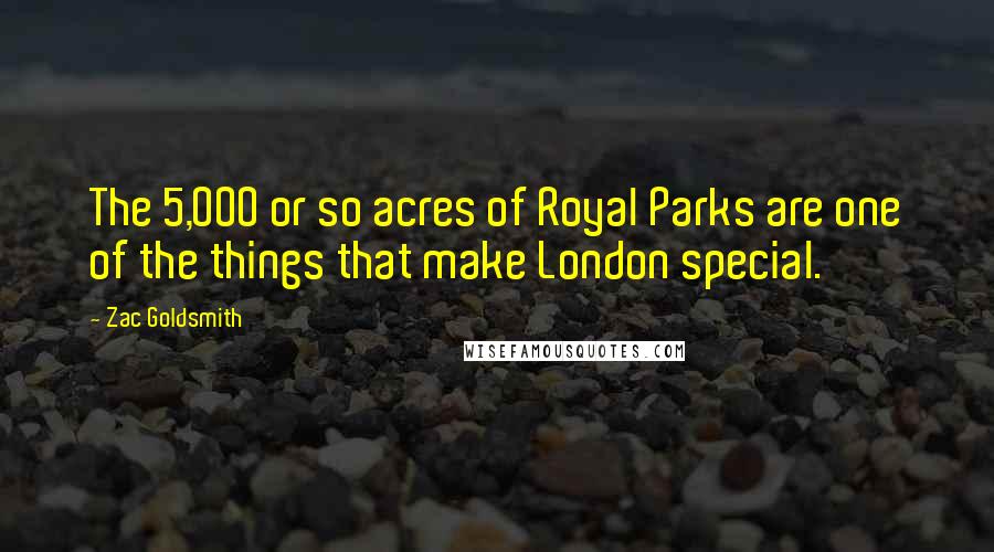 Zac Goldsmith Quotes: The 5,000 or so acres of Royal Parks are one of the things that make London special.