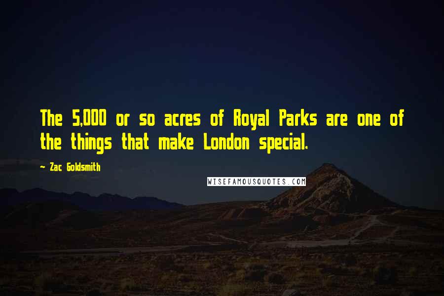 Zac Goldsmith Quotes: The 5,000 or so acres of Royal Parks are one of the things that make London special.