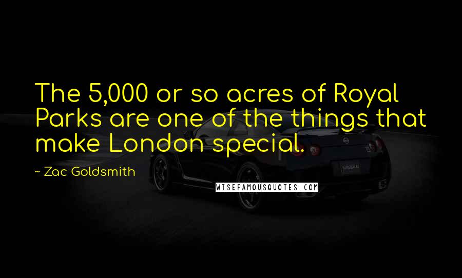 Zac Goldsmith Quotes: The 5,000 or so acres of Royal Parks are one of the things that make London special.