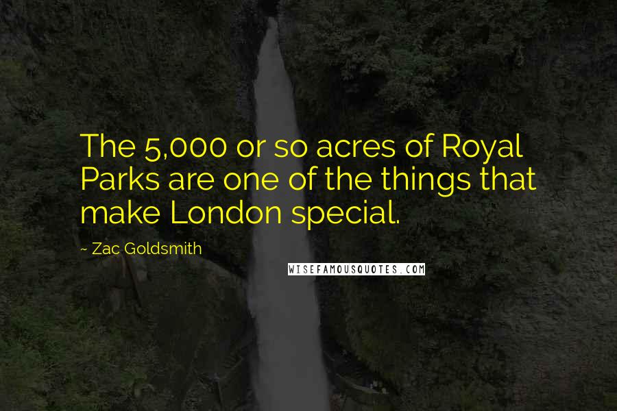 Zac Goldsmith Quotes: The 5,000 or so acres of Royal Parks are one of the things that make London special.