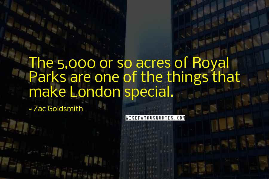 Zac Goldsmith Quotes: The 5,000 or so acres of Royal Parks are one of the things that make London special.