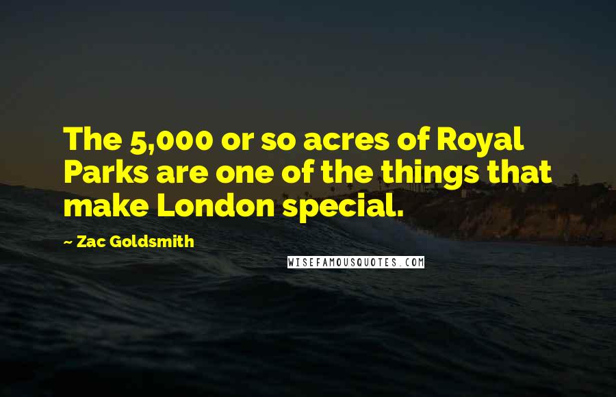 Zac Goldsmith Quotes: The 5,000 or so acres of Royal Parks are one of the things that make London special.