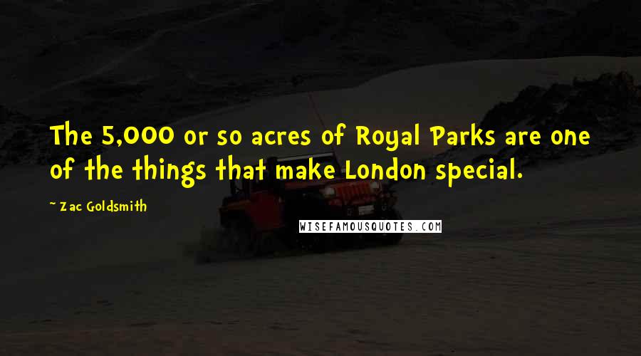 Zac Goldsmith Quotes: The 5,000 or so acres of Royal Parks are one of the things that make London special.