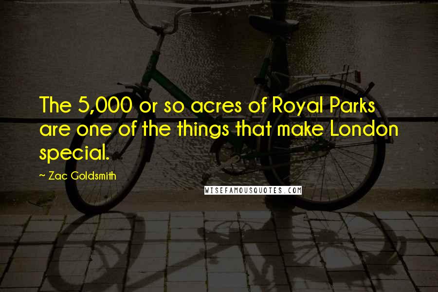 Zac Goldsmith Quotes: The 5,000 or so acres of Royal Parks are one of the things that make London special.