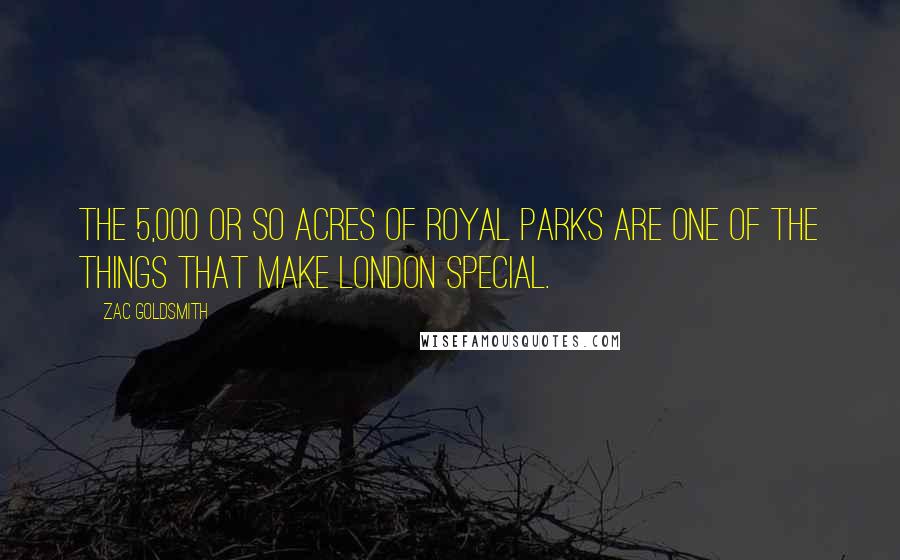 Zac Goldsmith Quotes: The 5,000 or so acres of Royal Parks are one of the things that make London special.