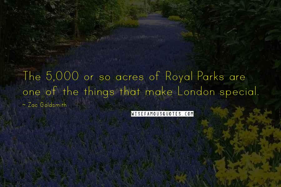 Zac Goldsmith Quotes: The 5,000 or so acres of Royal Parks are one of the things that make London special.