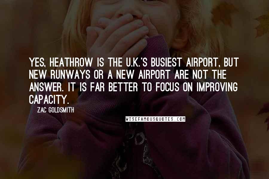 Zac Goldsmith Quotes: Yes, Heathrow is the U.K.'s busiest airport, but new runways or a new airport are not the answer. It is far better to focus on improving capacity.