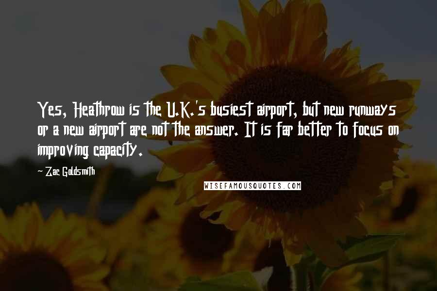 Zac Goldsmith Quotes: Yes, Heathrow is the U.K.'s busiest airport, but new runways or a new airport are not the answer. It is far better to focus on improving capacity.