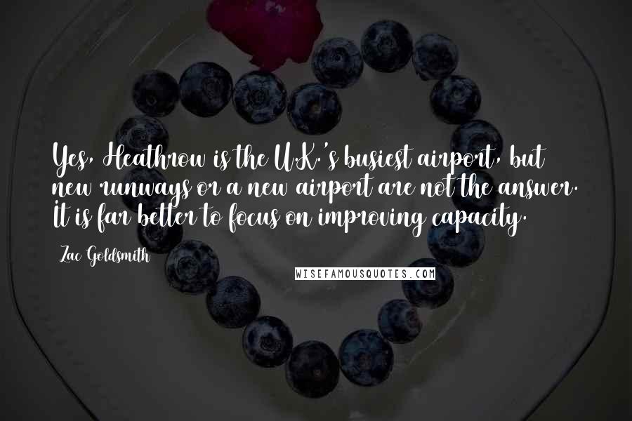 Zac Goldsmith Quotes: Yes, Heathrow is the U.K.'s busiest airport, but new runways or a new airport are not the answer. It is far better to focus on improving capacity.