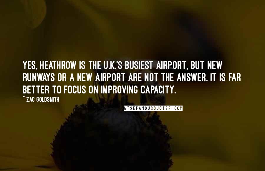 Zac Goldsmith Quotes: Yes, Heathrow is the U.K.'s busiest airport, but new runways or a new airport are not the answer. It is far better to focus on improving capacity.