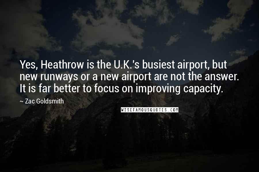 Zac Goldsmith Quotes: Yes, Heathrow is the U.K.'s busiest airport, but new runways or a new airport are not the answer. It is far better to focus on improving capacity.