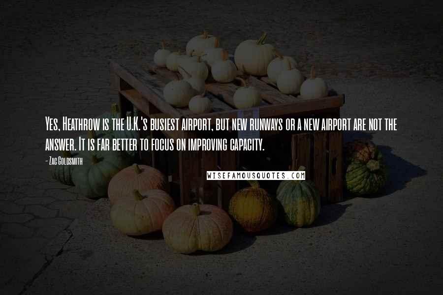 Zac Goldsmith Quotes: Yes, Heathrow is the U.K.'s busiest airport, but new runways or a new airport are not the answer. It is far better to focus on improving capacity.